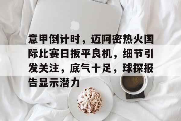 开云登录入口意甲倒计时，迈阿密热火国际比赛日扳平良机，细节引发关注，底气十足，球探报告显示潜力的简单介绍
